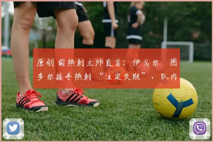 原创 前热刺主帅直言:伊戈尔・图多尔接手热刺 “注定失败”,队内氛围 “ toxic 至极”