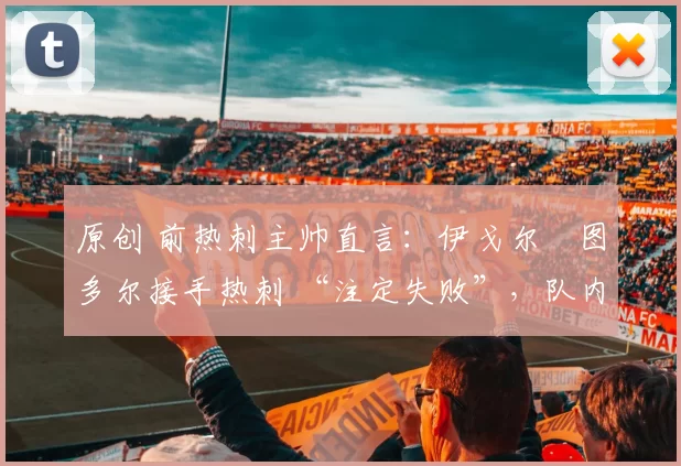 原创 前热刺主帅直言：伊戈尔・图多尔接手热刺 “注定失败”，队内氛围 “ toxic 至极”