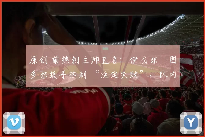 原创 前热刺主帅直言：伊戈尔・图多尔接手热刺 “注定失败”，队内氛围 “ toxic 至极”