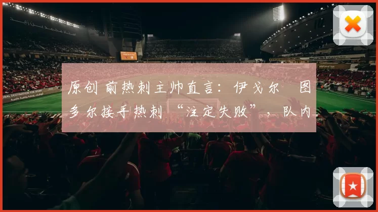 原创 前热刺主帅直言：伊戈尔・图多尔接手热刺 “注定失败”，队内氛围 “ toxic 至极”