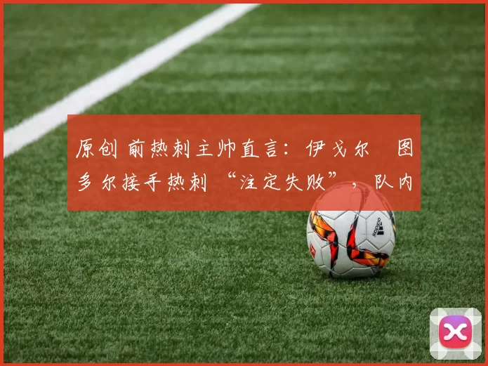 原创 前热刺主帅直言：伊戈尔・图多尔接手热刺 “注定失败”，队内氛围 “ toxic 至极”