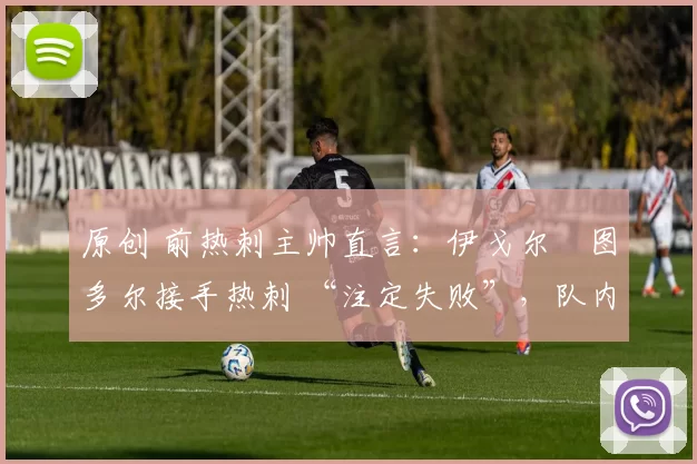 原创 前热刺主帅直言：伊戈尔・图多尔接手热刺 “注定失败”，队内氛围 “ toxic 至极”
