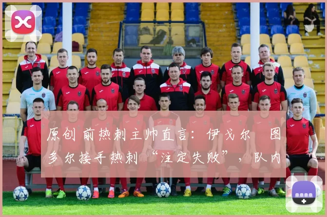 原创 前热刺主帅直言：伊戈尔・图多尔接手热刺 “注定失败”，队内氛围 “ toxic 至极”