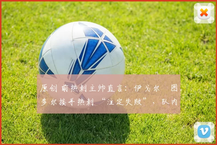 原创 前热刺主帅直言:伊戈尔・图多尔接手热刺 “注定失败”,队内氛围 “ toxic 至极”