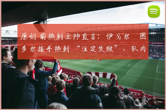 原创 前热刺主帅直言：伊戈尔・图多尔接手热刺 “注定失败”，队内氛围 “ toxic 至极”