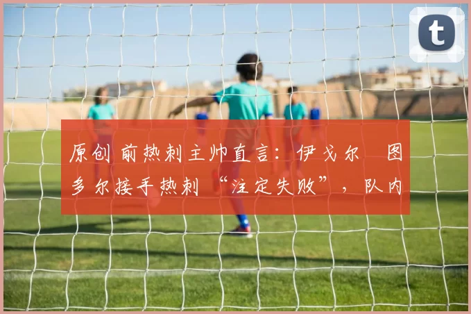 原创 前热刺主帅直言：伊戈尔・图多尔接手热刺 “注定失败”，队内氛围 “ toxic 至极”