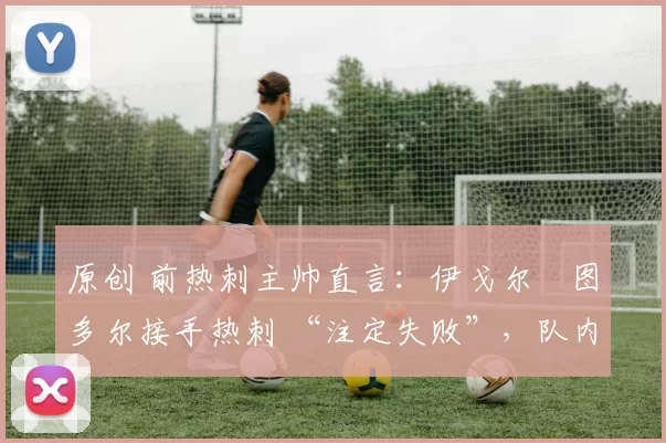 原创 前热刺主帅直言:伊戈尔・图多尔接手热刺 “注定失败”,队内氛围 “ toxic 至极”