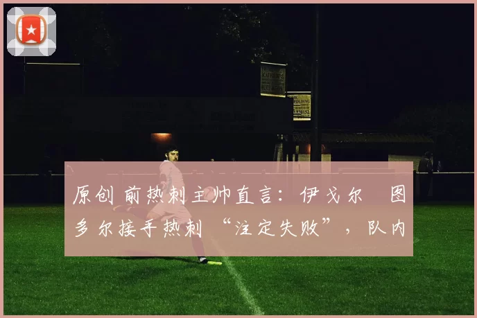 原创 前热刺主帅直言:伊戈尔・图多尔接手热刺 “注定失败”,队内氛围 “ toxic 至极”