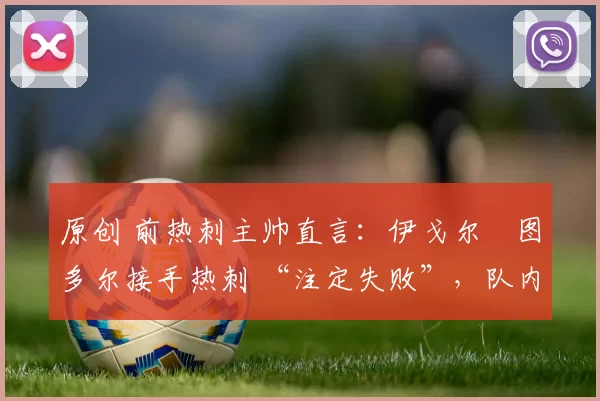 原创 前热刺主帅直言：伊戈尔・图多尔接手热刺 “注定失败”，队内氛围 “ toxic 至极”