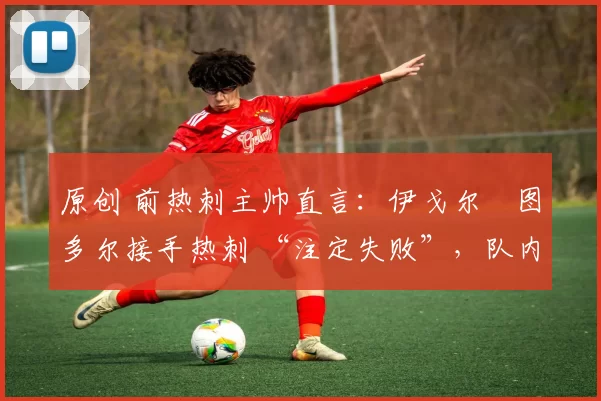 原创 前热刺主帅直言：伊戈尔・图多尔接手热刺 “注定失败”，队内氛围 “ toxic 至极”