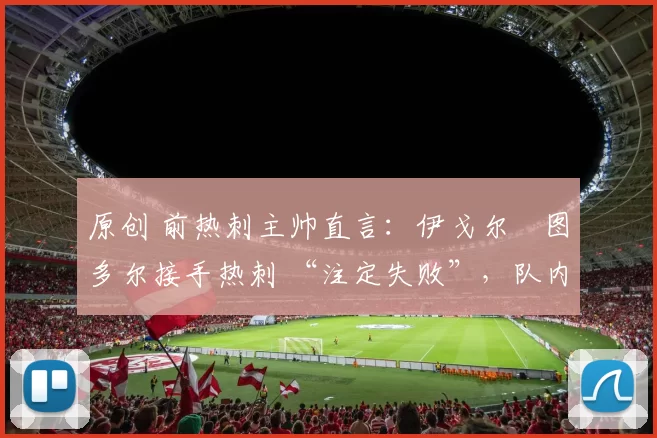 原创 前热刺主帅直言：伊戈尔・图多尔接手热刺 “注定失败”，队内氛围 “ toxic 至极”