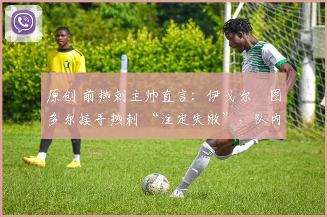原创 前热刺主帅直言：伊戈尔・图多尔接手热刺 “注定失败”，队内氛围 “ toxic 至极”