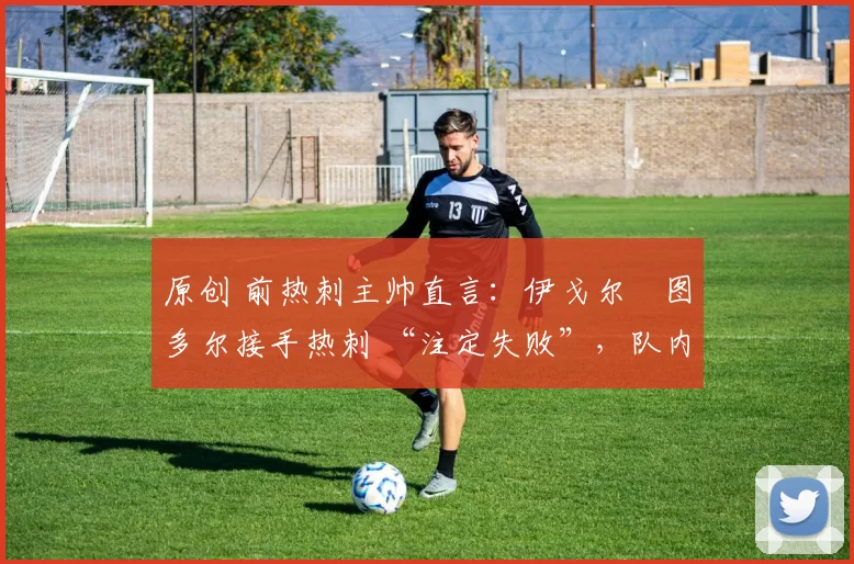 原创 前热刺主帅直言:伊戈尔・图多尔接手热刺 “注定失败”,队内氛围 “ toxic 至极”