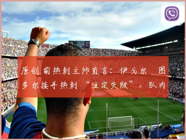 原创 前热刺主帅直言：伊戈尔・图多尔接手热刺 “注定失败”，队内氛围 “ toxic 至极”