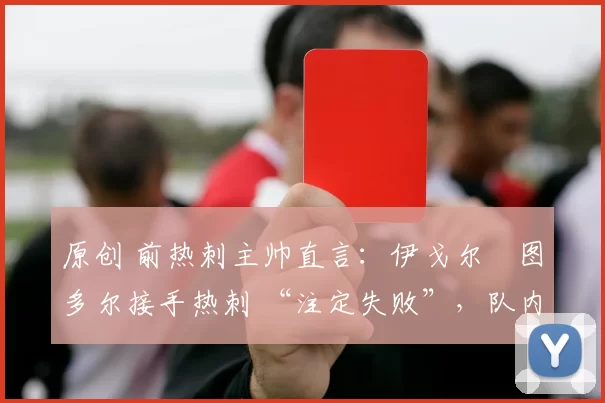 原创 前热刺主帅直言：伊戈尔・图多尔接手热刺 “注定失败”，队内氛围 “ toxic 至极”