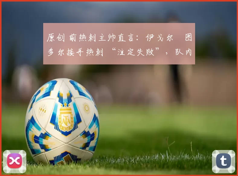 原创 前热刺主帅直言：伊戈尔・图多尔接手热刺 “注定失败”，队内氛围 “ toxic 至极”