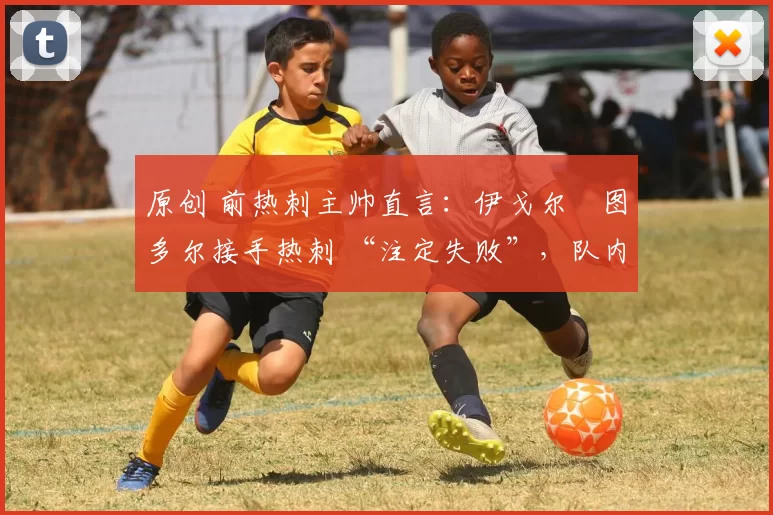原创 前热刺主帅直言:伊戈尔・图多尔接手热刺 “注定失败”,队内氛围 “ toxic 至极”
