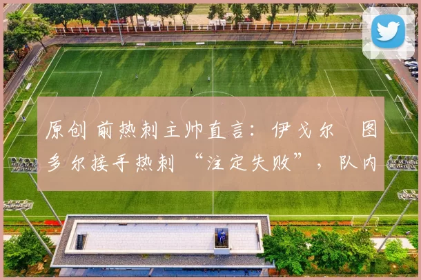 原创 前热刺主帅直言：伊戈尔・图多尔接手热刺 “注定失败”，队内氛围 “ toxic 至极”