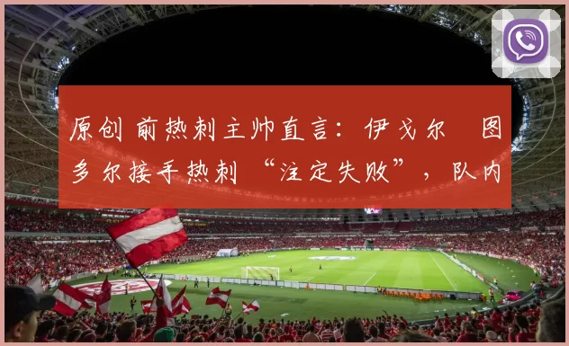 原创 前热刺主帅直言:伊戈尔・图多尔接手热刺 “注定失败”,队内氛围 “ toxic 至极”