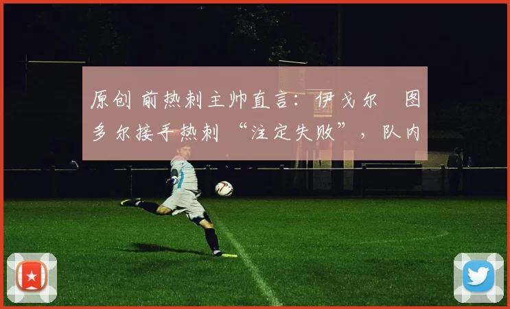 原创 前热刺主帅直言：伊戈尔・图多尔接手热刺 “注定失败”，队内氛围 “ toxic 至极”