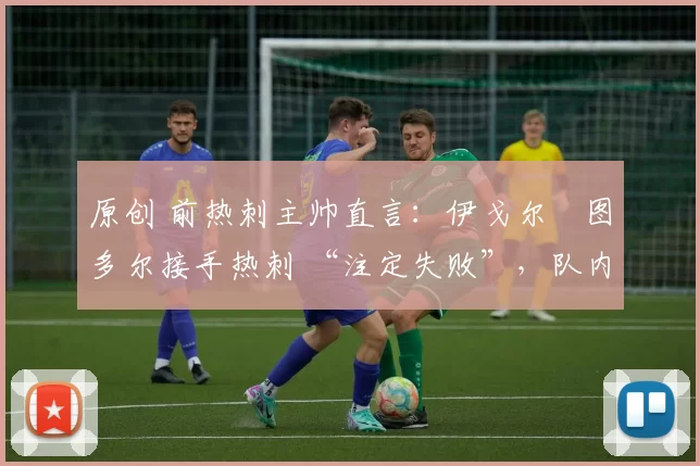 原创 前热刺主帅直言：伊戈尔・图多尔接手热刺 “注定失败”，队内氛围 “ toxic 至极”