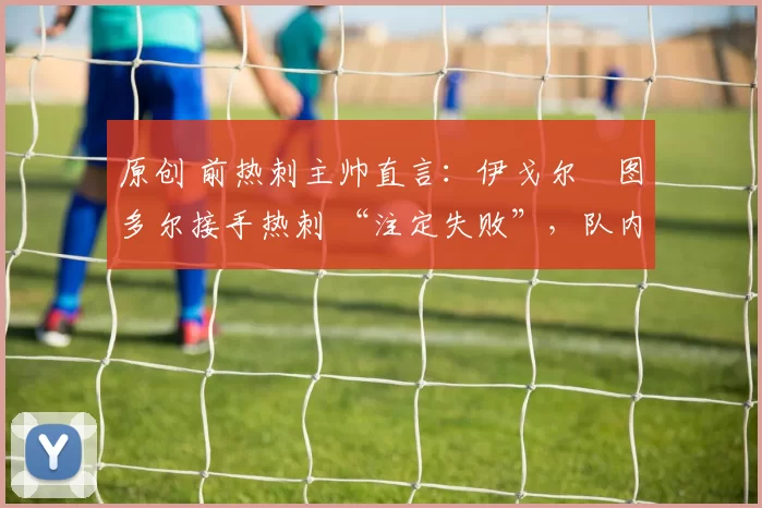 原创 前热刺主帅直言:伊戈尔・图多尔接手热刺 “注定失败”,队内氛围 “ toxic 至极”