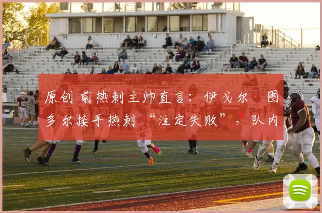 原创 前热刺主帅直言:伊戈尔・图多尔接手热刺 “注定失败”,队内氛围 “ toxic 至极”