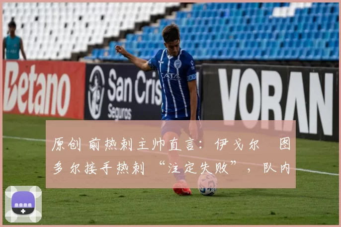 原创 前热刺主帅直言:伊戈尔・图多尔接手热刺 “注定失败”,队内氛围 “ toxic 至极”