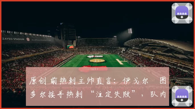 原创 前热刺主帅直言：伊戈尔・图多尔接手热刺 “注定失败”，队内氛围 “ toxic 至极”