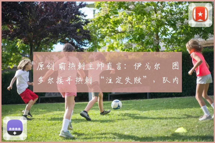 原创 前热刺主帅直言：伊戈尔・图多尔接手热刺 “注定失败”，队内氛围 “ toxic 至极”