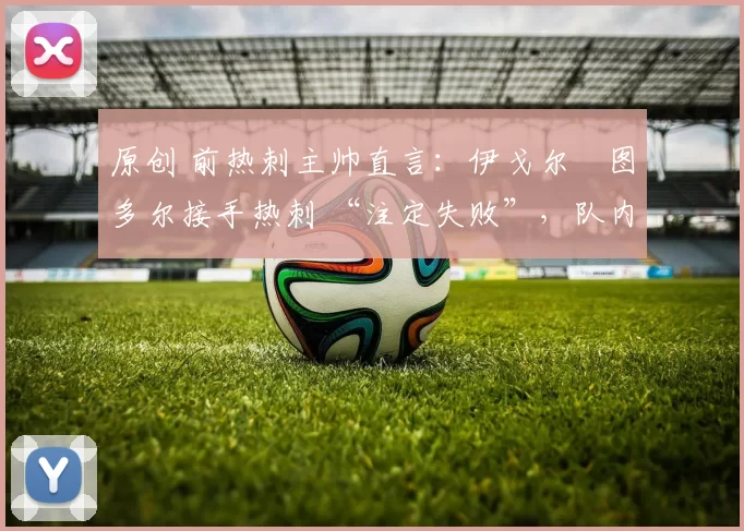 原创 前热刺主帅直言：伊戈尔・图多尔接手热刺 “注定失败”，队内氛围 “ toxic 至极”