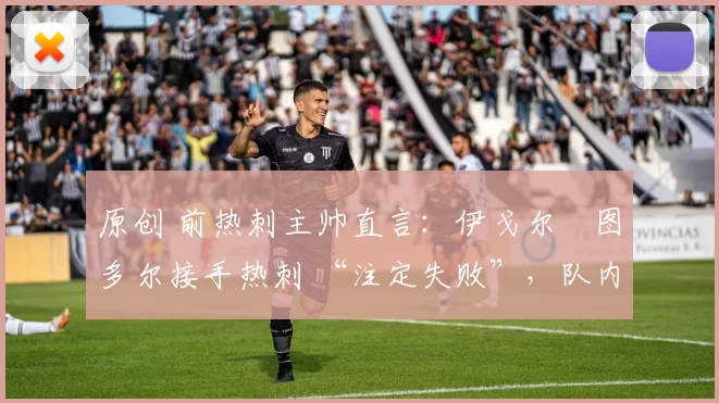 原创 前热刺主帅直言：伊戈尔・图多尔接手热刺 “注定失败”，队内氛围 “ toxic 至极”