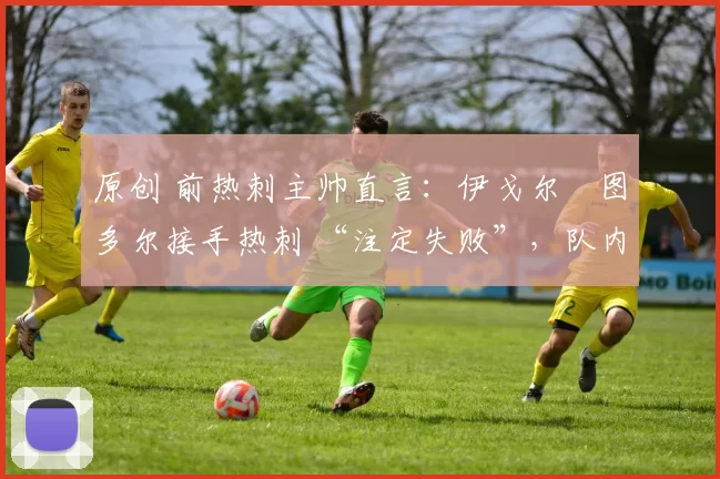 原创 前热刺主帅直言：伊戈尔・图多尔接手热刺 “注定失败”，队内氛围 “ toxic 至极”