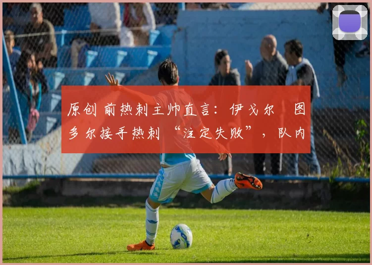 原创 前热刺主帅直言:伊戈尔・图多尔接手热刺 “注定失败”,队内氛围 “ toxic 至极”