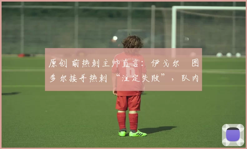 原创 前热刺主帅直言：伊戈尔・图多尔接手热刺 “注定失败”，队内氛围 “ toxic 至极”