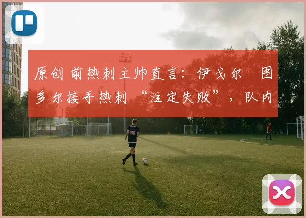 原创 前热刺主帅直言：伊戈尔・图多尔接手热刺 “注定失败”，队内氛围 “ toxic 至极”