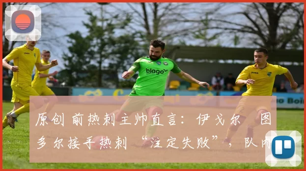 原创 前热刺主帅直言:伊戈尔・图多尔接手热刺 “注定失败”,队内氛围 “ toxic 至极”