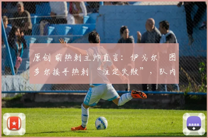 原创 前热刺主帅直言：伊戈尔・图多尔接手热刺 “注定失败”，队内氛围 “ toxic 至极”