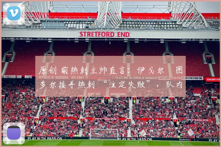 原创 前热刺主帅直言：伊戈尔・图多尔接手热刺 “注定失败”，队内氛围 “ toxic 至极”