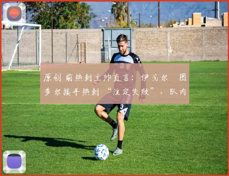 原创 前热刺主帅直言:伊戈尔・图多尔接手热刺 “注定失败”,队内氛围 “ toxic 至极”