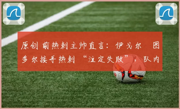 原创 前热刺主帅直言：伊戈尔・图多尔接手热刺 “注定失败”，队内氛围 “ toxic 至极”