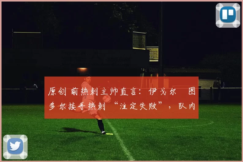 原创 前热刺主帅直言：伊戈尔・图多尔接手热刺 “注定失败”，队内氛围 “ toxic 至极”