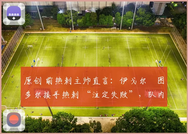 原创 前热刺主帅直言：伊戈尔・图多尔接手热刺 “注定失败”，队内氛围 “ toxic 至极”