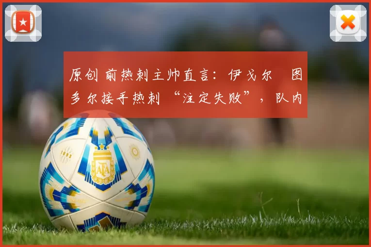 原创 前热刺主帅直言：伊戈尔・图多尔接手热刺 “注定失败”，队内氛围 “ toxic 至极”