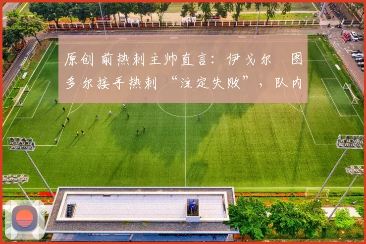 原创 前热刺主帅直言：伊戈尔・图多尔接手热刺 “注定失败”，队内氛围 “ toxic 至极”