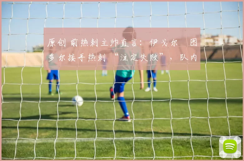 原创 前热刺主帅直言：伊戈尔・图多尔接手热刺 “注定失败”，队内氛围 “ toxic 至极”
