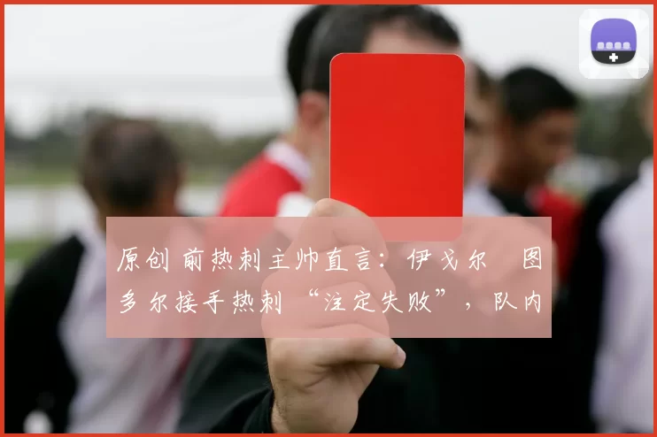 原创 前热刺主帅直言：伊戈尔・图多尔接手热刺 “注定失败”，队内氛围 “ toxic 至极”