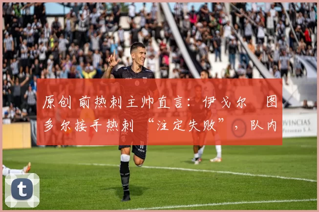 原创 前热刺主帅直言：伊戈尔・图多尔接手热刺 “注定失败”，队内氛围 “ toxic 至极”