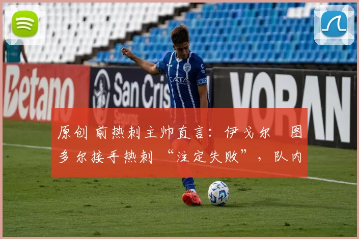 原创 前热刺主帅直言:伊戈尔・图多尔接手热刺 “注定失败”,队内氛围 “ toxic 至极”