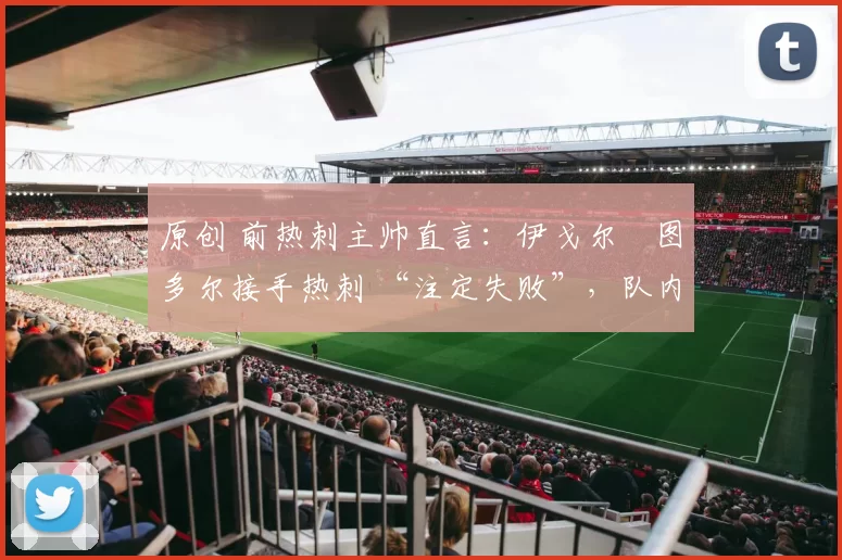 原创 前热刺主帅直言:伊戈尔・图多尔接手热刺 “注定失败”,队内氛围 “ toxic 至极”